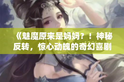 《魅魔原来是妈妈？！神秘反转，惊心动魄的奇幻喜剧故事揭晓！》(1)