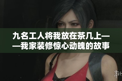 九名工人将我放在茶几上——我家装修惊心动魄的故事