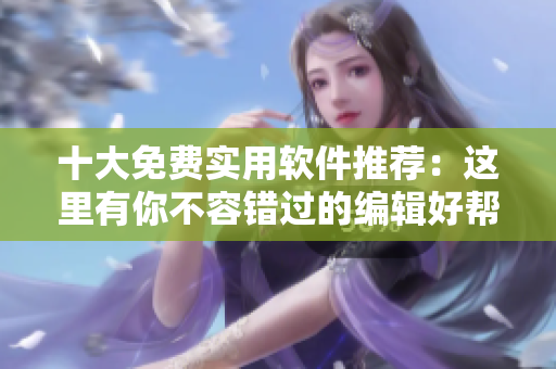 十大免费实用软件推荐：这里有你不容错过的编辑好帮手