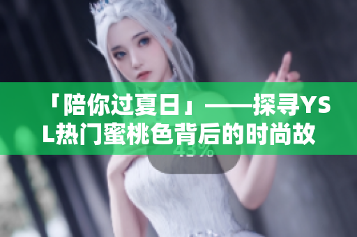 「陪你过夏日」——探寻YSL热门蜜桃色背后的时尚故事