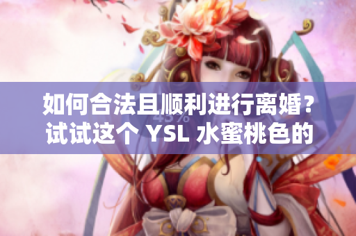 如何合法且顺利进行离婚？试试这个 YSL 水蜜桃色的离婚程序！