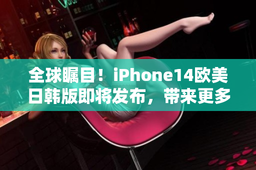 全球瞩目！iPhone14欧美日韩版即将发布，带来更多升级惊喜