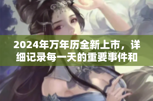 2024年万年历全新上市，详细记录每一天的重要事件和节日