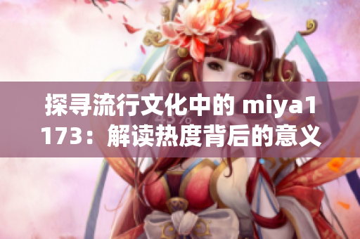 探寻流行文化中的 miya1173：解读热度背后的意义