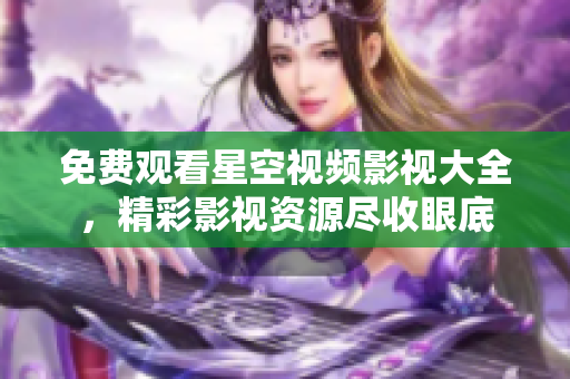免费观看星空视频影视大全，精彩影视资源尽收眼底