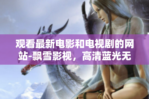 观看最新电影和电视剧的网站-飘雪影视，高清蓝光无广告，清晰流畅的西瓜影院。