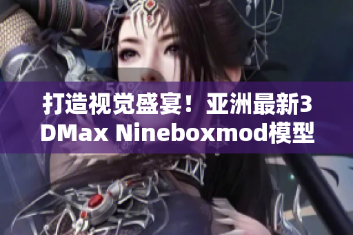 打造视觉盛宴！亚洲最新3DMax Nineboxmod模型揭秘