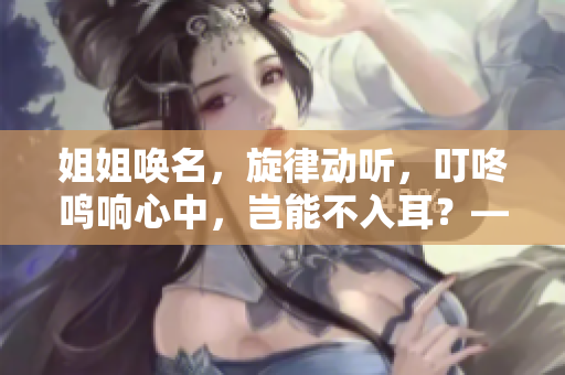 姐姐唤名，旋律动听，叮咚鸣响心中，岂能不入耳？——浅谈《姐姐叫的好好听啊》音乐创作