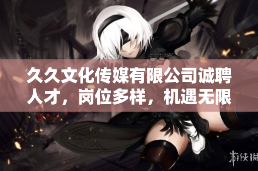 久久文化传媒有限公司诚聘人才，岗位多样，机遇无限