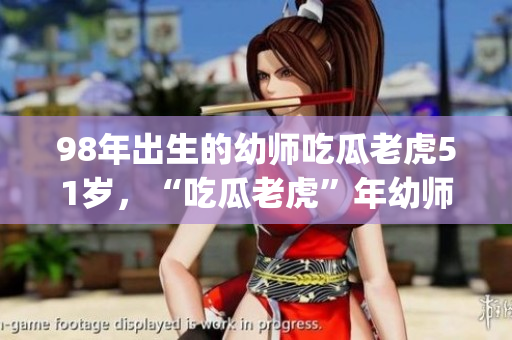 98年出生的幼师吃瓜老虎51岁，“吃瓜老虎”年幼师有何魔力？(1)