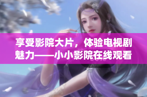 享受影院大片，体验电视剧魅力——小小影院在线观看助你随时畅享(1)