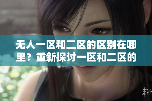 无人一区和二区的区别在哪里？重新探讨一区和二区的差异