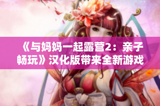 《与妈妈一起露营2：亲子畅玩》汉化版带来全新游戏体验