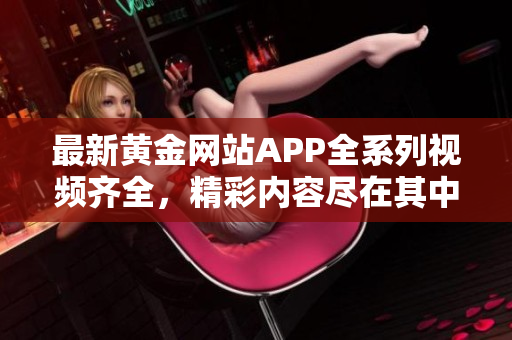 最新黄金网站APP全系列视频齐全，精彩内容尽在其中