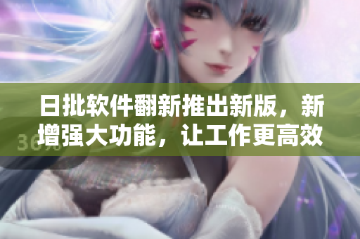 日批软件翻新推出新版，新增强大功能，让工作更高效