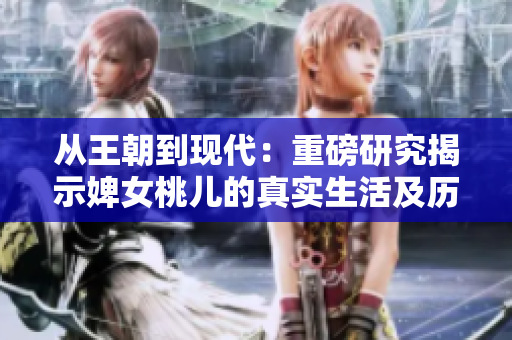 从王朝到现代：重磅研究揭示婢女桃儿的真实生活及历史地位
