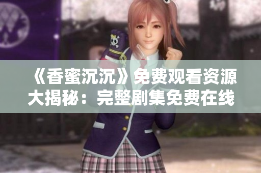 《香蜜沉沉》免费观看资源大揭秘：完整剧集免费在线观看分享