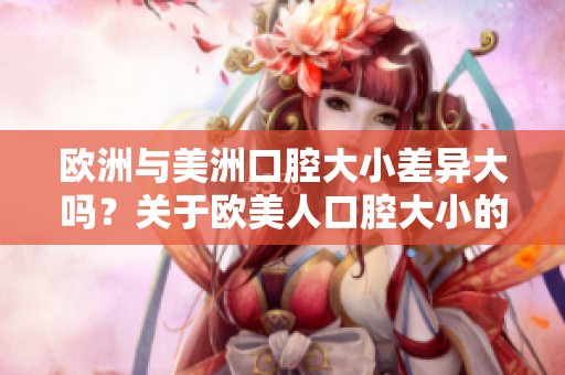 欧洲与美洲口腔大小差异大吗？关于欧美人口腔大小的探究