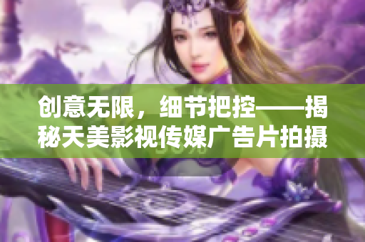 创意无限，细节把控——揭秘天美影视传媒广告片拍摄的技巧