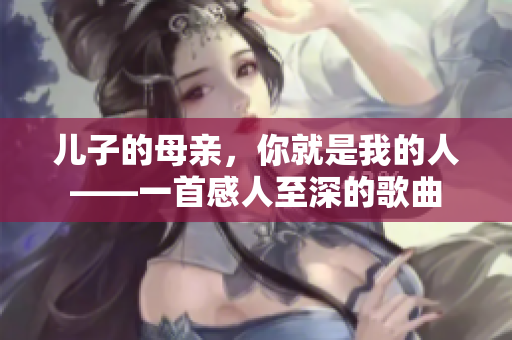 儿子的母亲，你就是我的人——一首感人至深的歌曲