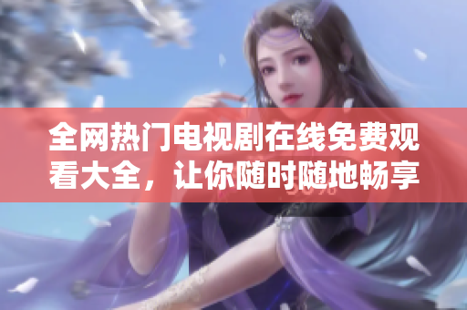 全网热门电视剧在线免费观看大全，让你随时随地畅享影视剧最新资讯