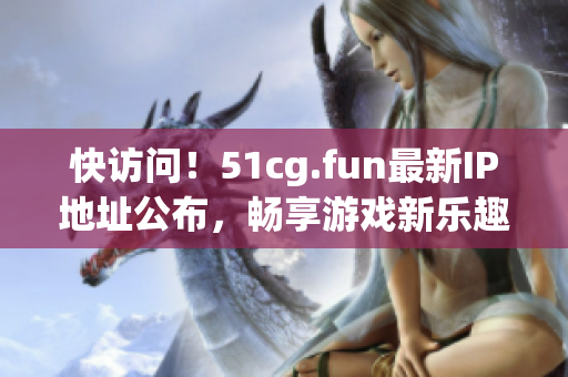 快访问！51cg.fun最新IP地址公布，畅享游戏新乐趣