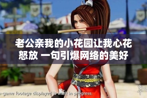 老公亲我的小花园让我心花怒放 一句引爆网络的美好故事