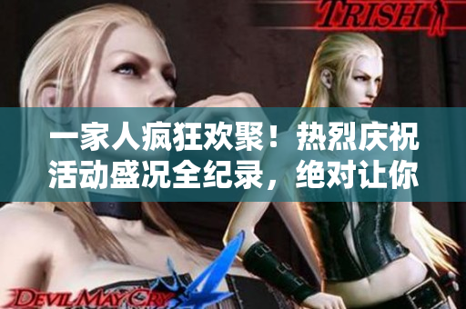 一家人疯狂欢聚！热烈庆祝活动盛况全纪录，绝对让你大开眼界！