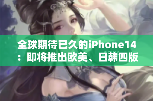 全球期待已久的iPhone14：即将推出欧美、日韩四版本，全球瞩目！