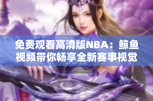 免费观看高清版NBA：鲸鱼视频带你畅享全新赛事视觉盛宴！