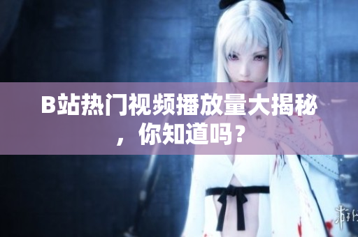 B站热门视频播放量大揭秘，你知道吗？