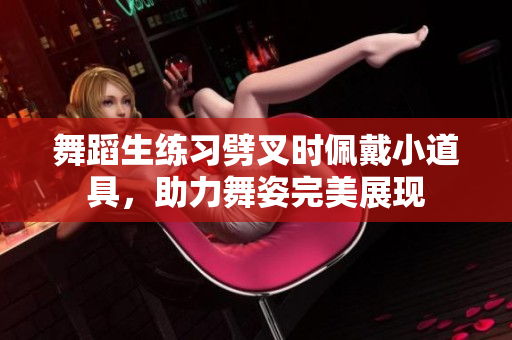 舞蹈生练习劈叉时佩戴小道具，助力舞姿完美展现