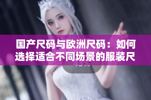 国产尺码与欧洲尺码：如何选择适合不同场景的服装尺码？