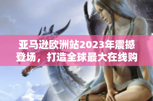 亚马逊欧洲站2023年震撼登场，打造全球最大在线购物平台