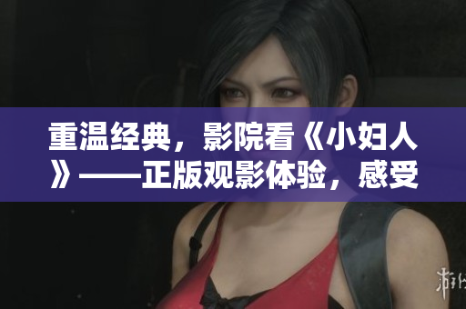 重温经典，影院看《小妇人》——正版观影体验，感受成长与爱的真谛