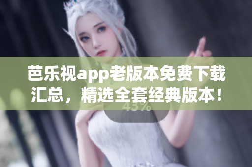 芭乐视app老版本免费下载汇总，精选全套经典版本！