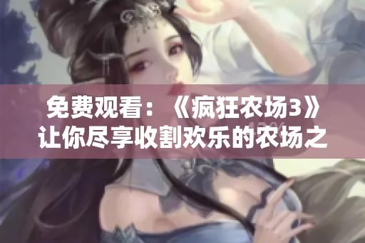 免费观看：《疯狂农场3》让你尽享收割欢乐的农场之旅