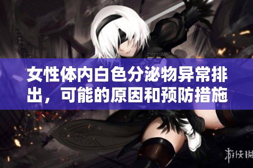 女性体内白色分泌物异常排出，可能的原因和预防措施