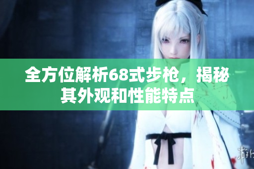全方位解析68式步枪，揭秘其外观和性能特点
