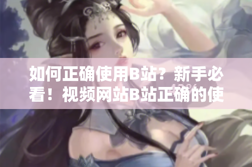 如何正确使用B站？新手必看！视频网站B站正确的使用方法攻略