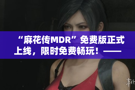 “麻花传MDR”免费版正式上线，限时免费畅玩！——新闻稿