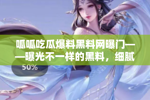 呱呱吃瓜爆料黑料网曝门——曝光不一样的黑料，细腻揭秘！