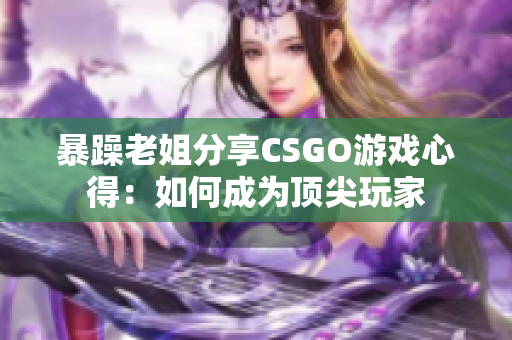 暴躁老姐分享CSGO游戏心得：如何成为顶尖玩家