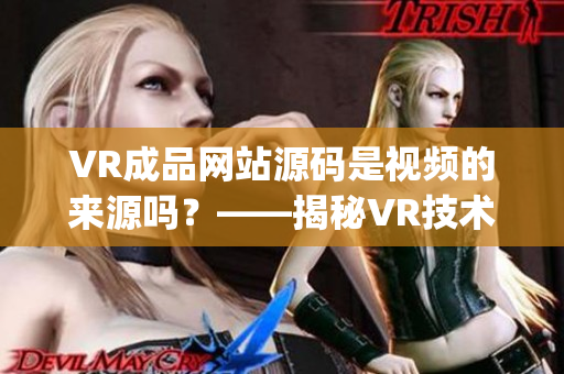 VR成品网站源码是视频的来源吗？——揭秘VR技术在网站开发中的应用(1)