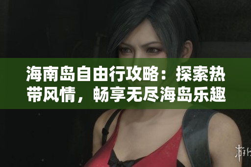 海南岛自由行攻略：探索热带风情，畅享无尽海岛乐趣