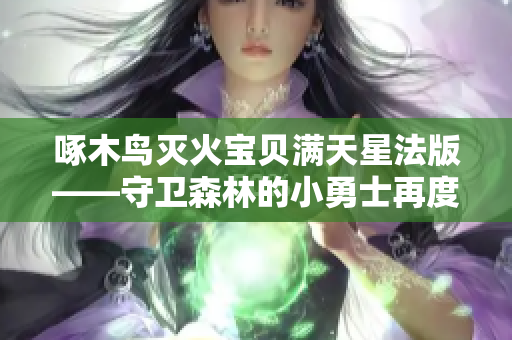 啄木鸟灭火宝贝满天星法版——守卫森林的小勇士再度出击！
