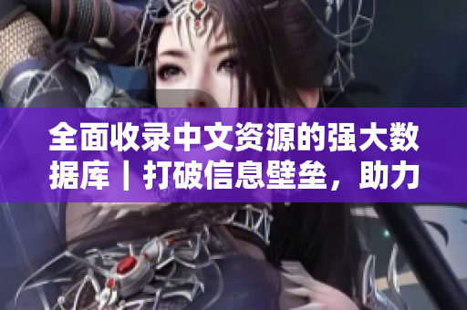 全面收录中文资源的强大数据库｜打破信息壁垒，助力学习与研究