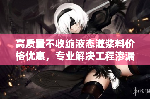 高质量不收缩液态灌浆料价格优惠，专业解决工程渗漏问题