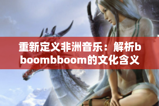重新定义非洲音乐：解析bboombboom的文化含义