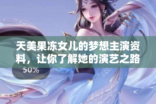 天美果冻女儿的梦想主演资料，让你了解她的演艺之路